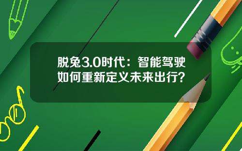 脱兔3.0时代：智能驾驶如何重新定义未来出行？