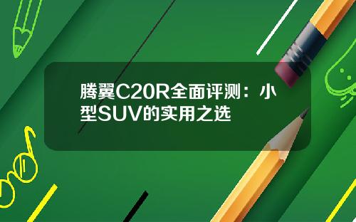 腾翼C20R全面评测：小型SUV的实用之选