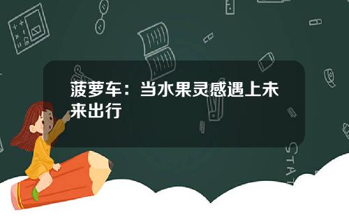 菠萝车：当水果灵感遇上未来出行