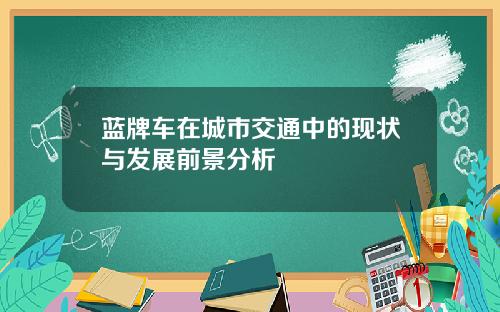蓝牌车在城市交通中的现状与发展前景分析