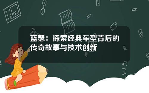 蓝瑟：探索经典车型背后的传奇故事与技术创新