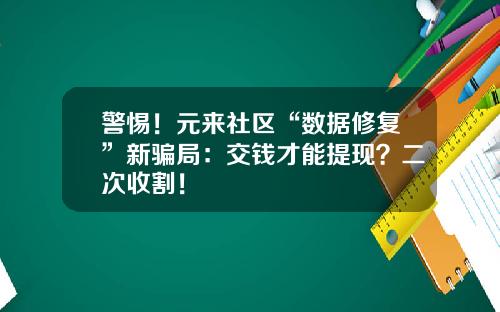 警惕！元来社区“数据修复”新骗局：交钱才能提现？二次收割！