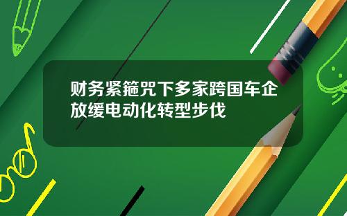 财务紧箍咒下多家跨国车企放缓电动化转型步伐