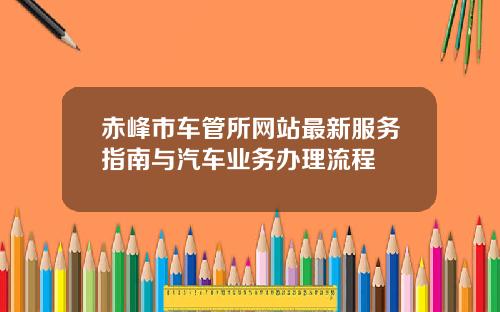 赤峰市车管所网站最新服务指南与汽车业务办理流程