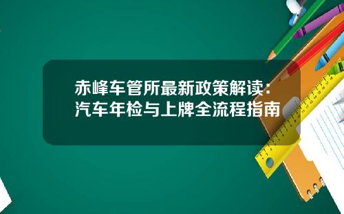 赤峰车管所最新政策解读：汽车年检与上牌全流程指南