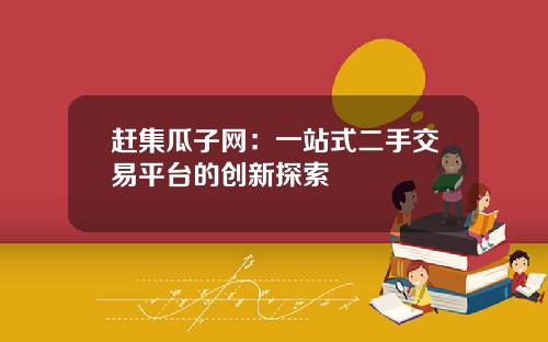 赶集瓜子网：一站式二手交易平台的创新探索
