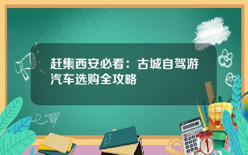 赶集西安必看：古城自驾游汽车选购全攻略