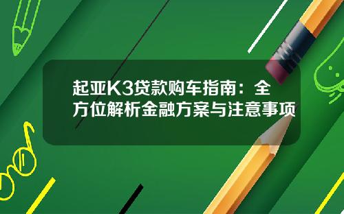 起亚K3贷款购车指南：全方位解析金融方案与注意事项