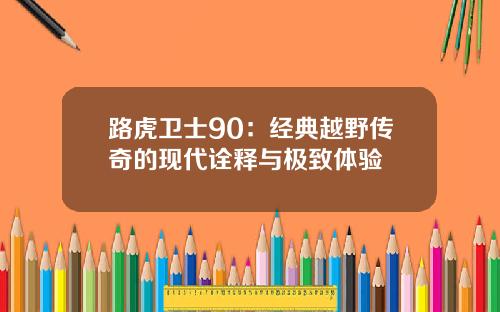 路虎卫士90：经典越野传奇的现代诠释与极致体验