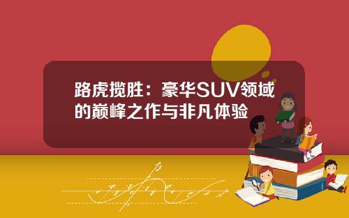 路虎揽胜：豪华SUV领域的巅峰之作与非凡体验