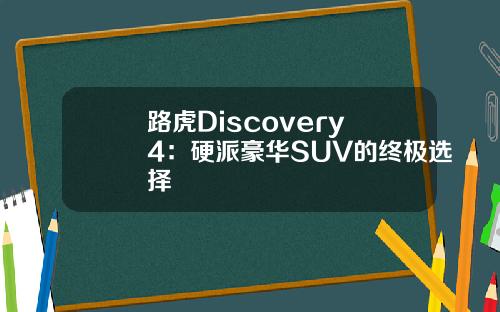 路虎Discovery 4：硬派豪华SUV的终极选择