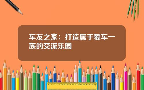 车友之家：打造属于爱车一族的交流乐园