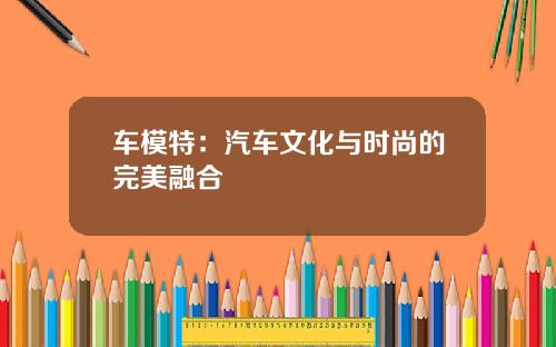 车模特：汽车文化与时尚的完美融合
