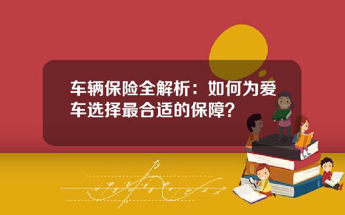 车辆保险全解析：如何为爱车选择最合适的保障？