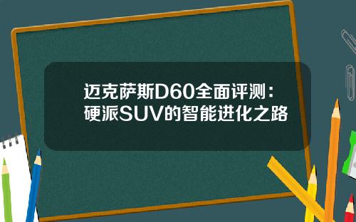 迈克萨斯D60全面评测：硬派SUV的智能进化之路