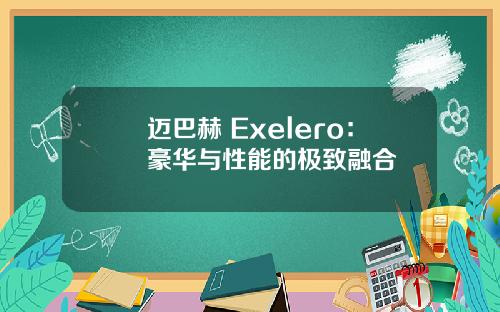 迈巴赫 Exelero：豪华与性能的极致融合