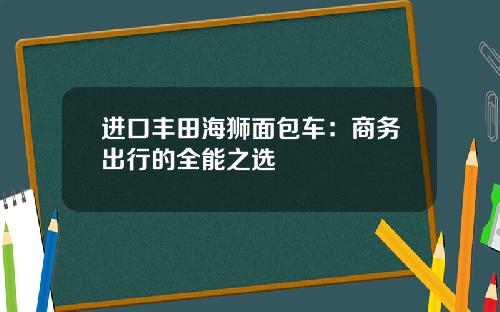 进口丰田海狮面包车：商务出行的全能之选