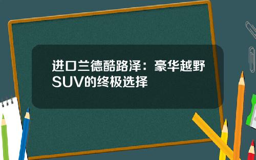 进口兰德酷路泽：豪华越野SUV的终极选择