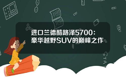 进口兰德酷路泽5700：豪华越野SUV的巅峰之作