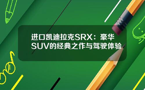 进口凯迪拉克SRX：豪华SUV的经典之作与驾驶体验