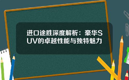 进口途胜深度解析：豪华SUV的卓越性能与独特魅力