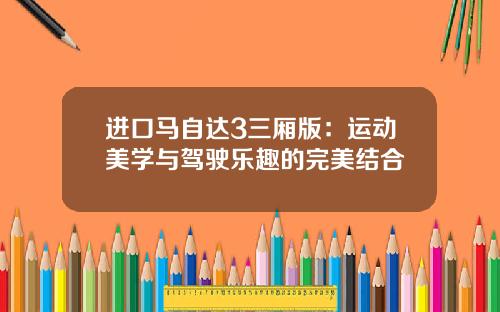 进口马自达3三厢版：运动美学与驾驶乐趣的完美结合