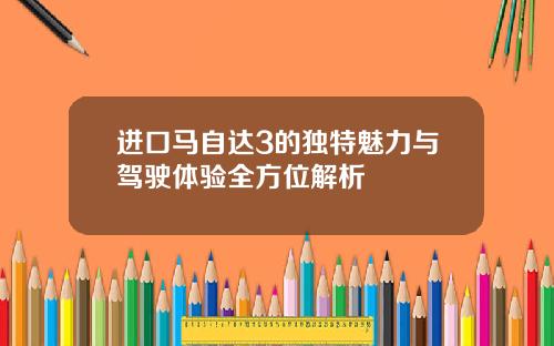 进口马自达3的独特魅力与驾驶体验全方位解析