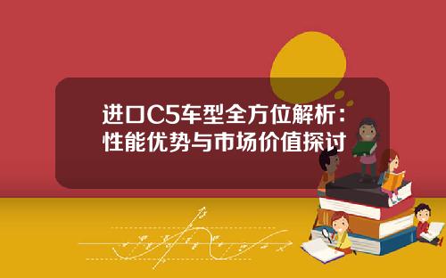 进口C5车型全方位解析：性能优势与市场价值探讨
