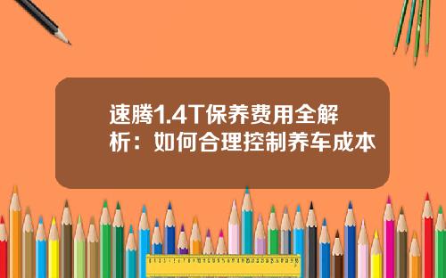 速腾1.4T保养费用全解析：如何合理控制养车成本