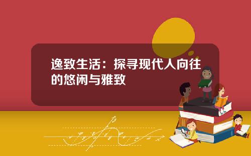逸致生活：探寻现代人向往的悠闲与雅致