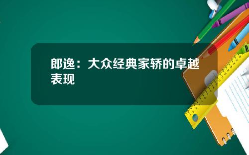 郎逸：大众经典家轿的卓越表现