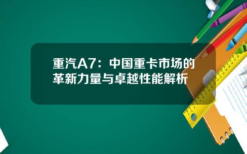 重汽A7：中国重卡市场的革新力量与卓越性能解析