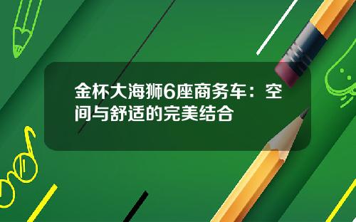 金杯大海狮6座商务车：空间与舒适的完美结合