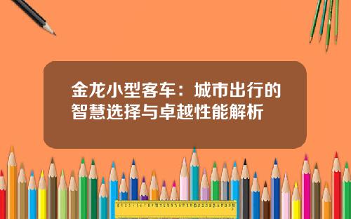 金龙小型客车：城市出行的智慧选择与卓越性能解析