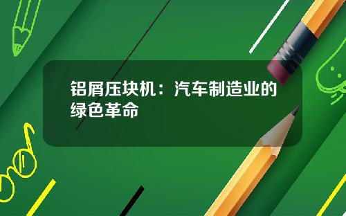 铝屑压块机：汽车制造业的绿色革命