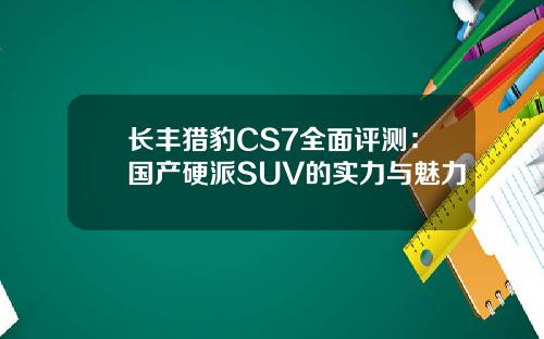 长丰猎豹CS7全面评测：国产硬派SUV的实力与魅力