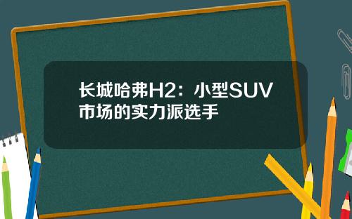 长城哈弗H2：小型SUV市场的实力派选手