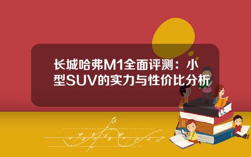 长城哈弗M1全面评测：小型SUV的实力与性价比分析