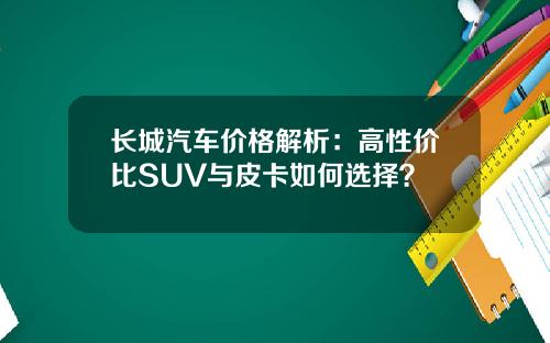 长城汽车价格解析：高性价比SUV与皮卡如何选择？