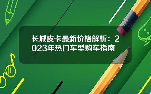 长城皮卡最新价格解析：2023年热门车型购车指南