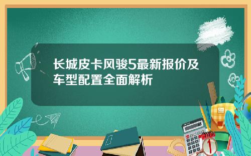 长城皮卡风骏5最新报价及车型配置全面解析