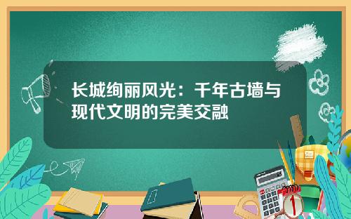 长城绚丽风光：千年古墙与现代文明的完美交融