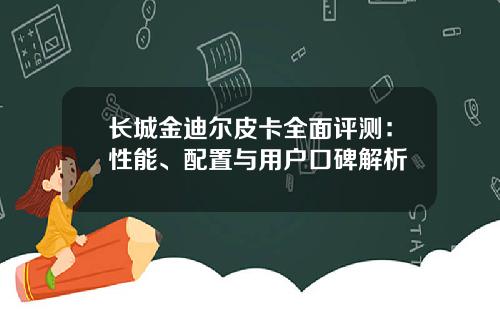 长城金迪尔皮卡全面评测：性能、配置与用户口碑解析