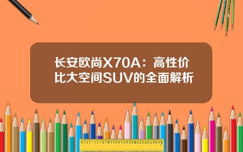 长安欧尚X70A：高性价比大空间SUV的全面解析