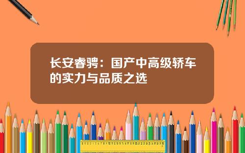 长安睿骋：国产中高级轿车的实力与品质之选