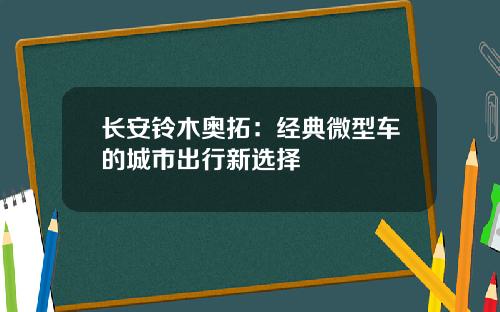 长安铃木奥拓：经典微型车的城市出行新选择