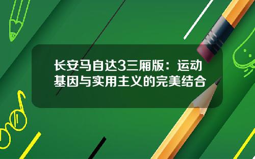长安马自达3三厢版：运动基因与实用主义的完美结合