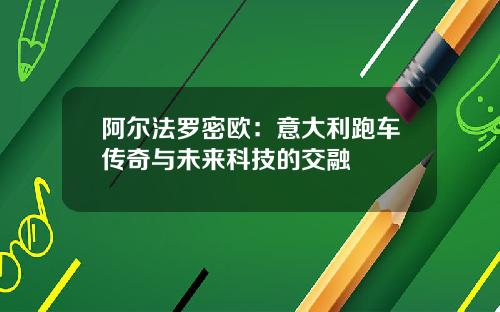 阿尔法罗密欧：意大利跑车传奇与未来科技的交融