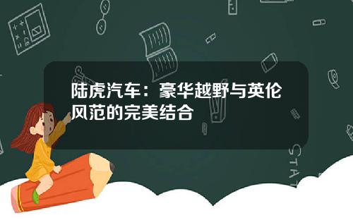 陆虎汽车：豪华越野与英伦风范的完美结合
