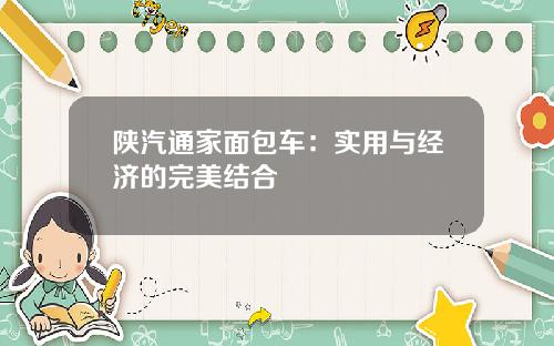 陕汽通家面包车：实用与经济的完美结合
